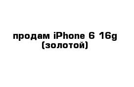 продам iPhone 6 16g (золотой)